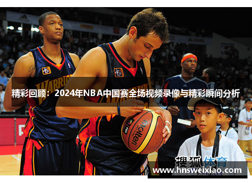 精彩回顾：2024年NBA中国赛全场视频录像与精彩瞬间分析