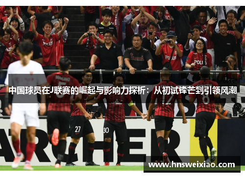 中国球员在J联赛的崛起与影响力探析：从初试锋芒到引领风潮