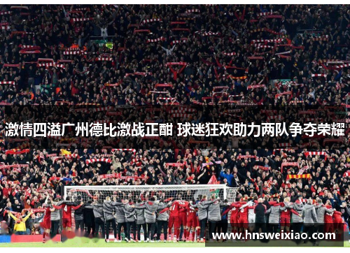 激情四溢广州德比激战正酣 球迷狂欢助力两队争夺荣耀