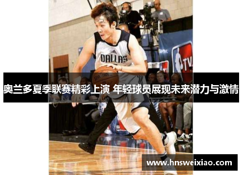奥兰多夏季联赛精彩上演 年轻球员展现未来潜力与激情