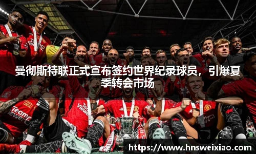 曼彻斯特联正式宣布签约世界纪录球员，引爆夏季转会市场
