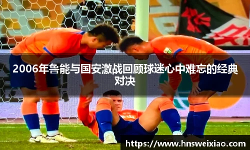 2006年鲁能与国安激战回顾球迷心中难忘的经典对决