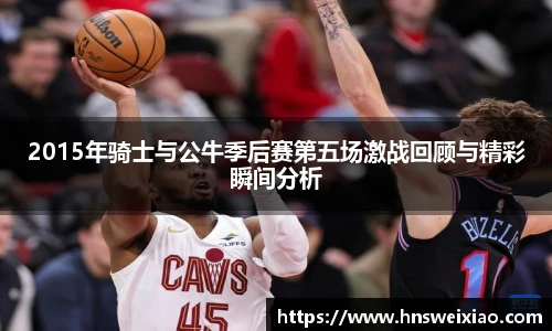 2015年骑士与公牛季后赛第五场激战回顾与精彩瞬间分析