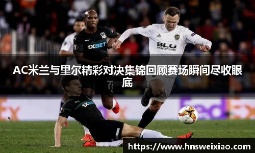 AC米兰与里尔精彩对决集锦回顾赛场瞬间尽收眼底