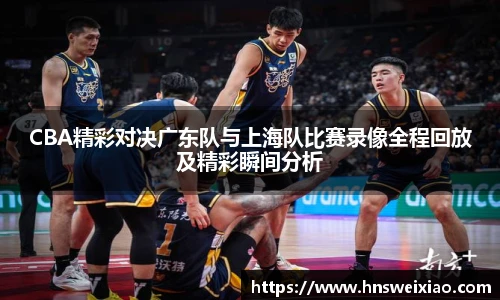 CBA精彩对决广东队与上海队比赛录像全程回放及精彩瞬间分析