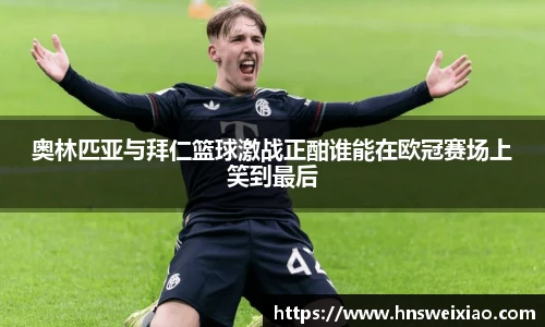 奥林匹亚与拜仁篮球激战正酣谁能在欧冠赛场上笑到最后