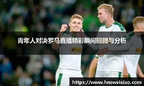 青年人对决罗马直播精彩瞬间回顾与分析